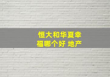 恒大和华夏幸福哪个好 地产